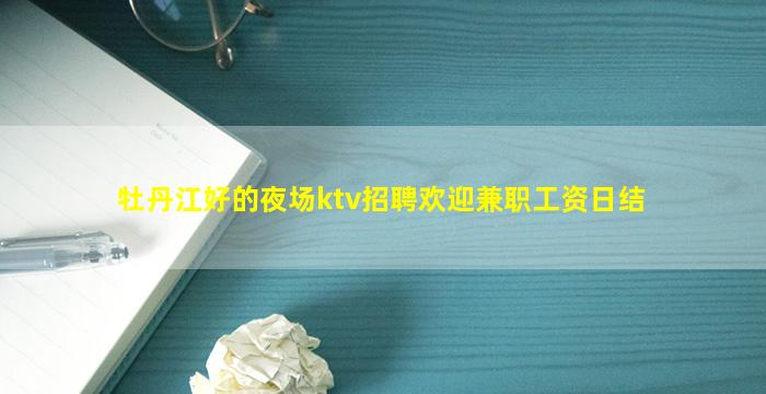 牡丹江好的夜场ktv招聘欢迎兼职工资日结